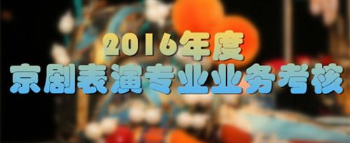 神先操逼视频国家京剧院2016年度京剧表演专业业务考...